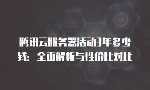 腾讯云服务器活动3年多少钱：全面解析与性价比对比