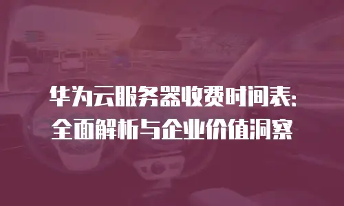 华为云服务器收费时间表：全面解析与企业价值洞察