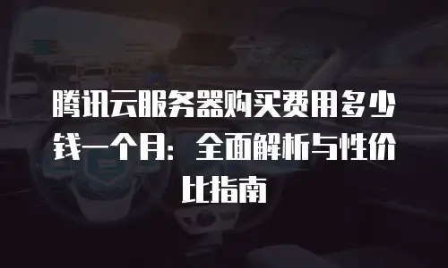 腾讯云服务器购买费用多少钱一个月：全面解析与性价比指南