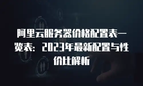 阿里云服务器价格配置表一览表：2023年最新配置与性价比解析