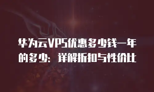 华为云VPS优惠多少钱一年的多少：详解折扣与性价比