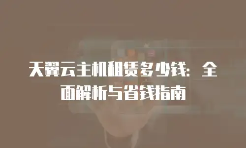 天翼云主机租赁多少钱：全面解析与省钱指南