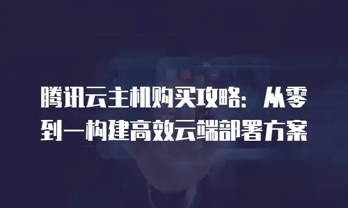 腾讯云主机购买攻略：从零到一构建高效云端部署方案
