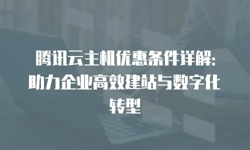 腾讯云主机优惠条件详解：助力企业高效建站与数字化转型