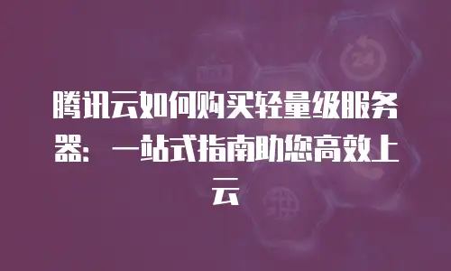 腾讯云如何购买轻量级服务器：一站式指南助您高效上云