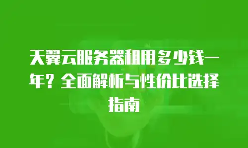 天翼云服务器租用多少钱一年？全面解析与性价比选择指南