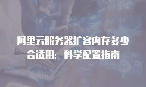 阿里云服务器扩容内存多少合适用：科学配置指南
