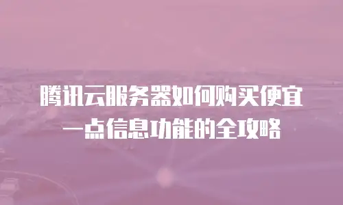 腾讯云服务器如何购买便宜一点信息功能的全攻略