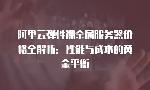 阿里云弹性裸金属服务器价格全解析：性能与成本的黄金平衡