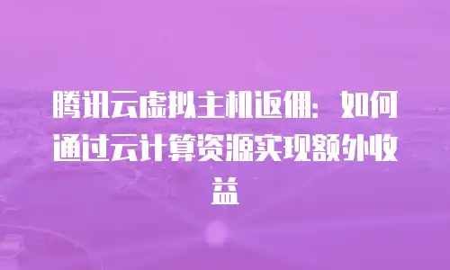 腾讯云虚拟主机返佣：如何通过云计算资源实现额外收益