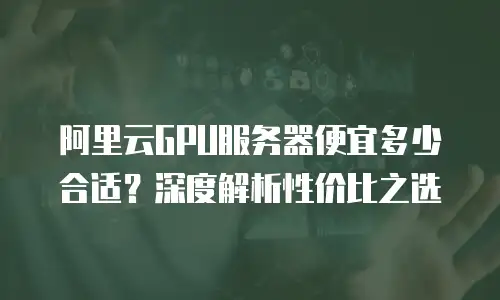 阿里云GPU服务器便宜多少合适？深度解析性价比之选