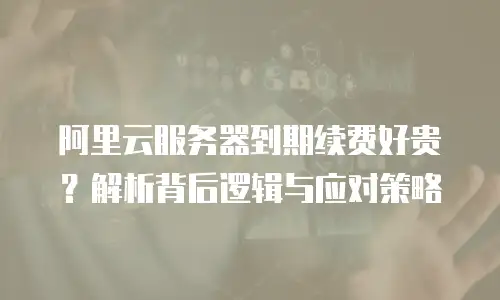 阿里云服务器到期续费好贵？解析背后逻辑与应对策略