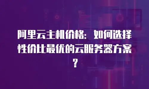 阿里云主机价格：如何选择性价比最优的云服务器方案？
