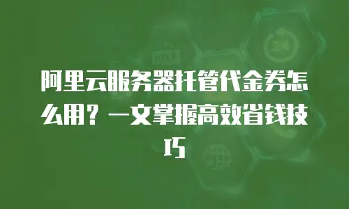 阿里云服务器托管代金券怎么用？一文掌握高效省钱技巧