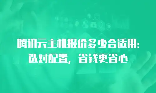 腾讯云主机报价多少合适用：选对配置，省钱更省心