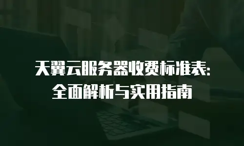 天翼云服务器收费标准表：全面解析与实用指南