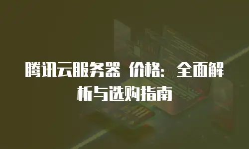 腾讯云服务器 价格：全面解析与选购指南