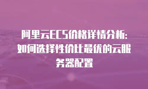 阿里云ECS价格详情分析：如何选择性价比最优的云服务器配置
