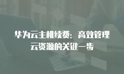 华为云主机续费：高效管理云资源的关键一步