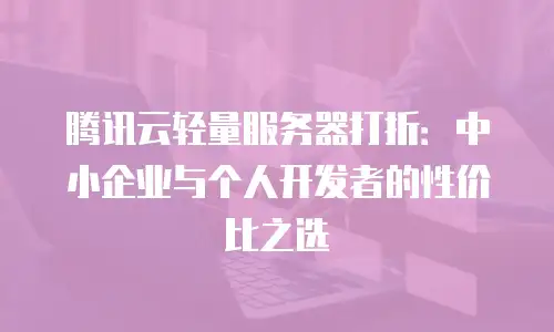 腾讯云轻量服务器打折：中小企业与个人开发者的性价比之选