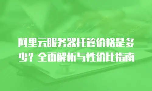 阿里云服务器托管价格是多少？全面解析与性价比指南