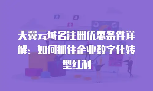 天翼云域名注册优惠条件详解：如何抓住企业数字化转型红利