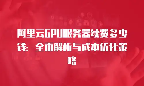 阿里云GPU服务器续费多少钱：全面解析与成本优化策略