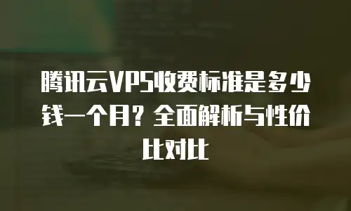 腾讯云VPS收费标准是多少钱一个月？全面解析与性价比对比