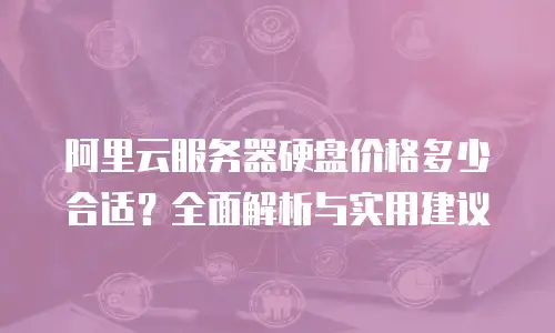阿里云服务器硬盘价格多少合适？全面解析与实用建议