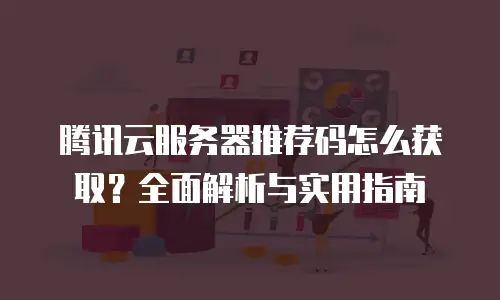 腾讯云服务器推荐码怎么获取？全面解析与实用指南