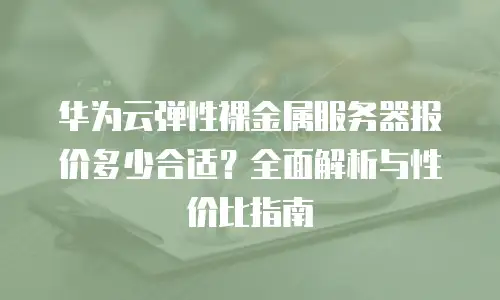 华为云弹性裸金属服务器报价多少合适？全面解析与性价比指南