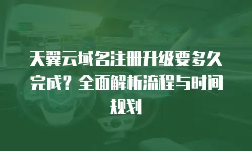 天翼云域名注册升级要多久完成？全面解析流程与时间规划