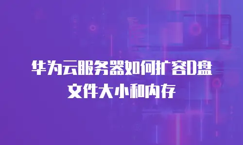 华为云服务器如何扩容D盘文件大小和内存