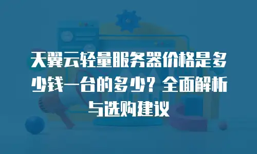 天翼云轻量服务器价格是多少钱一台的多少？全面解析与选购建议