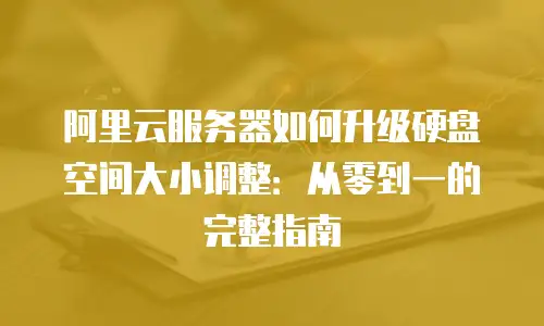阿里云服务器如何升级硬盘空间大小调整：从零到一的完整指南