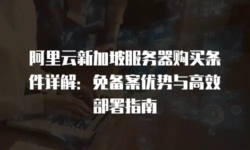 阿里云新加坡服务器购买条件详解：免备案优势与高效部署指南