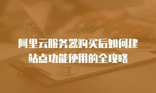 阿里云服务器购买后如何建站点功能使用的全攻略