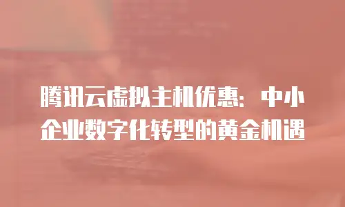 腾讯云虚拟主机优惠：中小企业数字化转型的黄金机遇