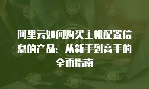 阿里云如何购买主机配置信息的产品：从新手到高手的全面指南