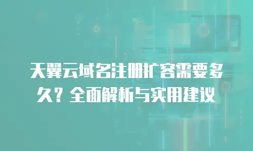 天翼云域名注册扩容需要多久？全面解析与实用建议