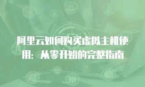 阿里云如何购买虚拟主机使用：从零开始的完整指南