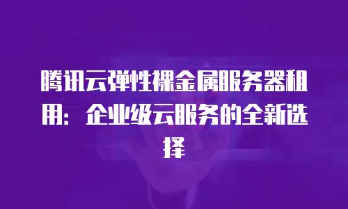 腾讯云弹性裸金属服务器租用：企业级云服务的全新选择