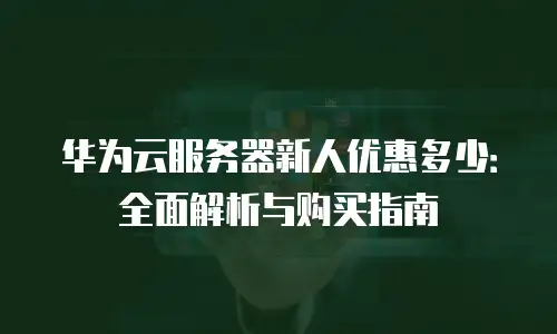 华为云服务器新人优惠多少：全面解析与购买指南