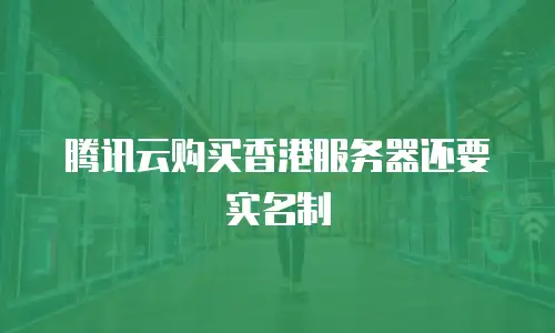 腾讯云购买香港服务器还要实名制
