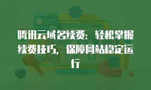 腾讯云域名续费：轻松掌握续费技巧，保障网站稳定运行