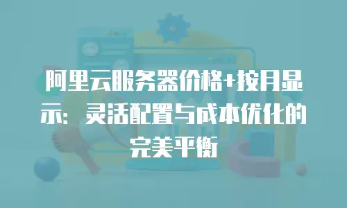 阿里云服务器价格+按月显示：灵活配置与成本优化的完美平衡