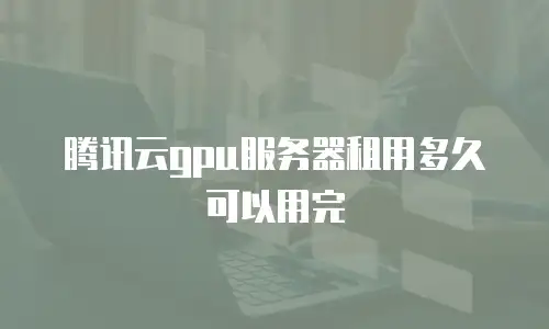 腾讯云gpu服务器租用多久可以用完