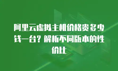 阿里云虚拟主机价格贵多少钱一台？解析不同版本的性价比