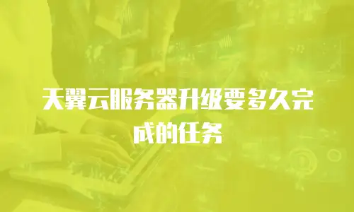 天翼云服务器升级要多久完成的任务