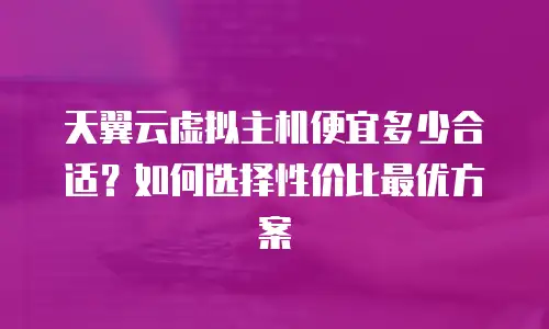 天翼云虚拟主机便宜多少合适？如何选择性价比最优方案